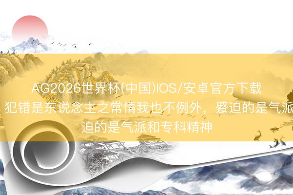 AG2026世界杯(中国)IOS/安卓官方下载 阿莱格里：犯错是东说念主之常情我也不例外，蹙迫的是气派和专科精神