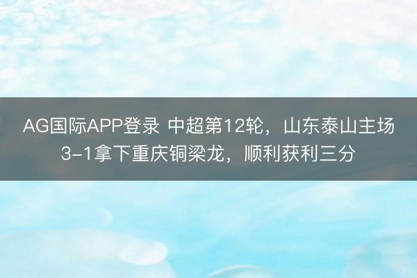 AG国际APP登录 中超第12轮，山东泰山主场3-1拿下重庆铜梁龙，顺利获利三分