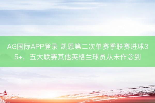 AG国际APP登录 凯恩第二次单赛季联赛进球35+，五大联赛其他英格兰球员从未作念到