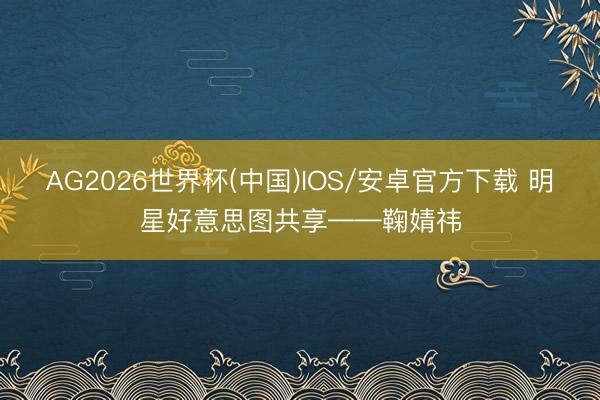 AG2026世界杯(中国)IOS/安卓官方下载 明星好意思图共享——鞠婧祎