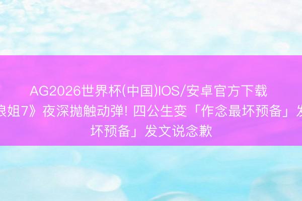 AG2026世界杯(中国)IOS/安卓官方下载 曾沛慈《浪姐7》夜深抛触动弹! 四公生变「作念最坏预备」发文说念歉