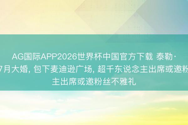 AG国际APP2026世界杯中国官方下载 泰勒·斯威夫特7月大婚, 包下麦迪逊广场, 超千东说念主出席或邀粉丝不雅礼