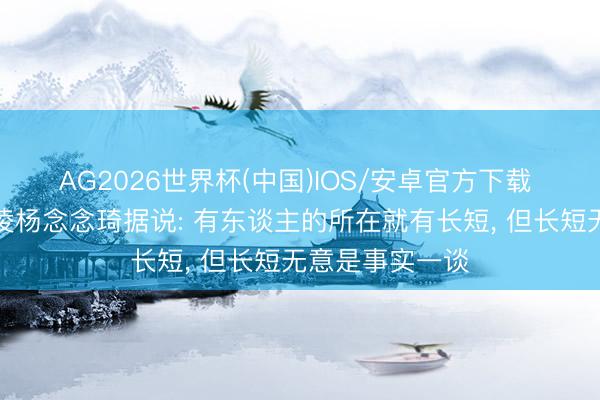 AG2026世界杯(中国)IOS/安卓官方下载 佘诗曼回复霸凌杨念念琦据说: 有东谈主的所在就有长短, 但长短无意是事实一谈