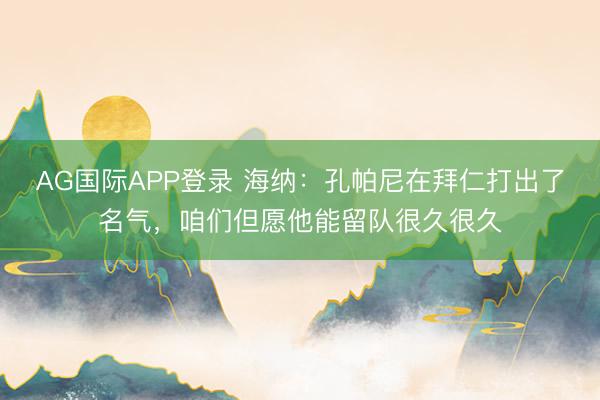 AG国际APP登录 海纳:孔帕尼在拜仁打出了名气,咱们但愿他能留队很久很久