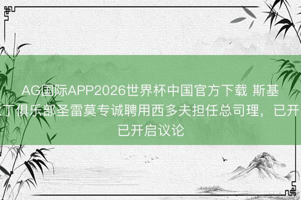 AG国际APP2026世界杯中国官方下载 斯基拉：意丁俱乐部圣雷莫专诚聘用西多夫担任总司理，已开启议论
