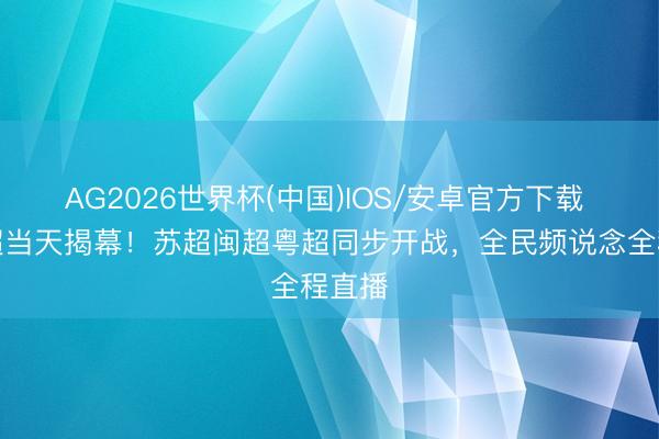 AG2026世界杯(中国)IOS/安卓官方下载 东北超当天揭幕！苏超闽超粤超同步开战，全民频说念全程直播