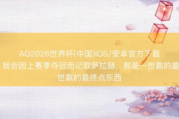 AG2026世界杯(中国)IOS/安卓官方下载 斯洛特：我会因上赛季夺冠而记取萨拉赫，那是一世赢的最终点东西