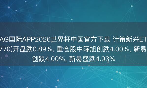 AG国际APP2026世界杯中国官方下载 计策新兴ETF中原(512770)开盘跌0.89%， 重仓股中际旭创跌4.00%， 新易盛跌4.93%