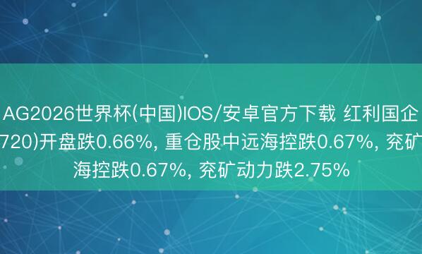 AG2026世界杯(中国)IOS/安卓官方下载 红利国企ETF国泰(510720)开盘跌0.66%， 重仓股中远海控跌0.67%， 兖矿动力跌2.75%