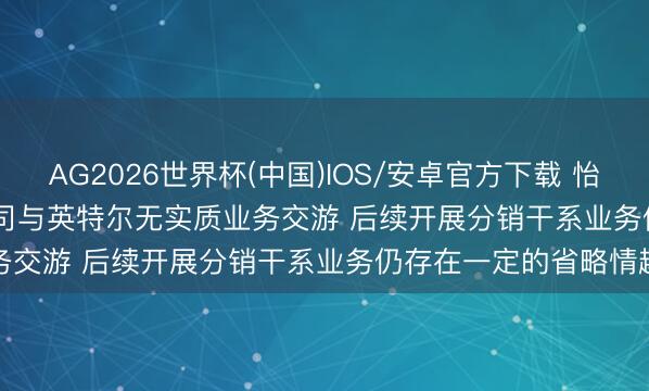 AG2026世界杯(中国)IOS/安卓官方下载 怡亚通(002183.SZ): 公司与英特尔无实质业务交游 后续开展分销干系业务仍存在一定的省略情趣