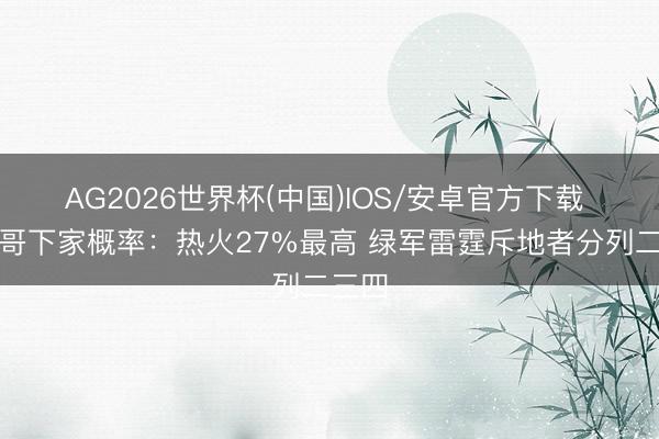 AG2026世界杯(中国)IOS/安卓官方下载 字母哥下家概率:热火27%最高 绿军雷霆斥地者分列二三四