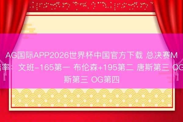 AG国际APP2026世界杯中国官方下载 总决赛MVP赔率：文班-165第一 布伦森+195第二 唐斯第三 OG第四