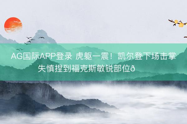 AG国际APP登录 虎躯一震！凯尔登下场击掌 失慎捏到福克斯敏锐部位🐔