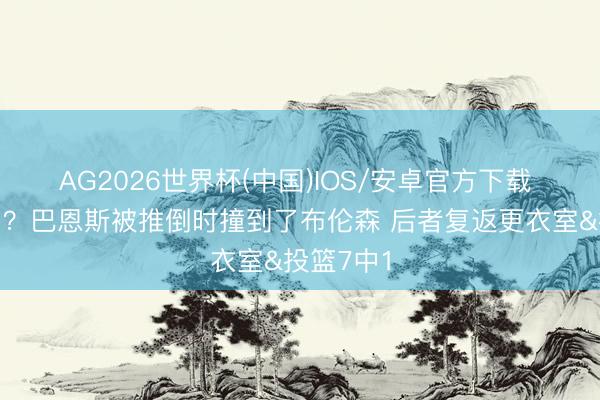 AG2026世界杯(中国)IOS/安卓官方下载 变数来了？巴恩斯被推倒时撞到了布伦森 后者复返更衣室&投篮7中1
