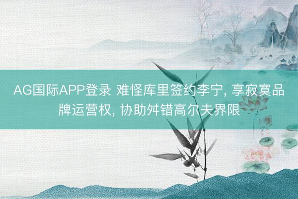 AG国际APP登录 难怪库里签约李宁, 享寂寞品牌运营权, 协助舛错高尔夫界限