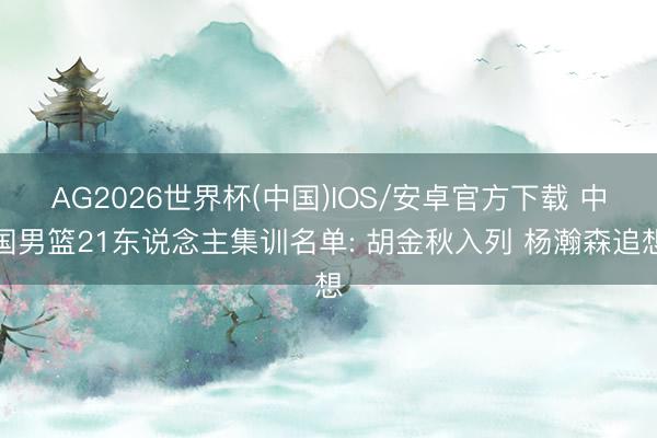 AG2026世界杯(中国)IOS/安卓官方下载 中国男篮21东说念主集训名单: 胡金秋入列 杨瀚森追想