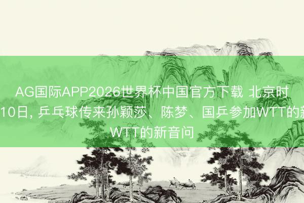 AG国际APP2026世界杯中国官方下载 北京时分6月10日, 乒乓球传来孙颖莎、陈梦、国乒参加WTT的新音问