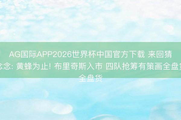 AG国际APP2026世界杯中国官方下载 来回猜念念: 黄蜂为止! 布里奇斯入市 四队抢筹有策画全盘货
