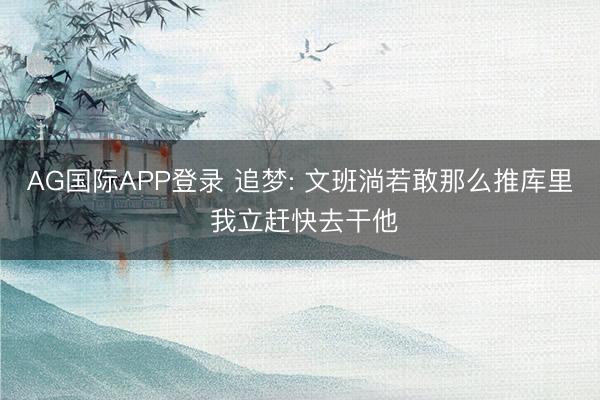 AG国际APP登录 追梦: 文班淌若敢那么推库里 我立赶快去干他