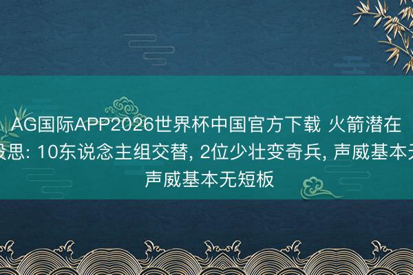 AG国际APP2026世界杯中国官方下载 火箭潜在声威设思: 10东说念主组交替, 2位少壮变奇兵, 声威基本无短板