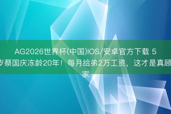 AG2026世界杯(中国)IOS/安卓官方下载 58岁蔡国庆冻龄20年！每月给弟2万工资，这才是真顾家