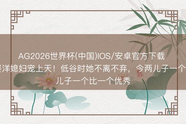 AG2026世界杯(中国)IOS/安卓官方下载 57岁宁理娶洋媳妇宠上天!低谷时她不离不弃,今两儿子一个比一个优秀