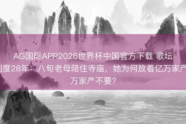AG国际APP2026世界杯中国官方下载 歌坛天后剃度28年:八旬老母陪住寺庙,她为何放着亿万家产不要?