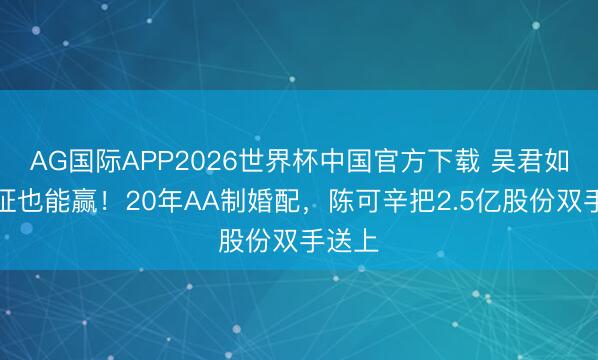 AG国际APP2026世界杯中国官方下载 吴君如不领证也能赢！20年AA制婚配，陈可辛把2.5亿股份双手送上