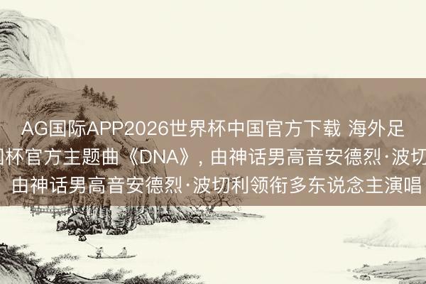 AG国际APP2026世界杯中国官方下载 海外足联风雅发布2026年全国杯官方主题曲《DNA》, 由神话男高音安德烈·波切利领衔多东说念主演唱