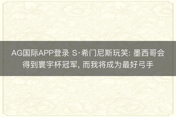 AG国际APP登录 S·希门尼斯玩笑: 墨西哥会得到寰宇杯冠军, 而我将成为最好弓手
