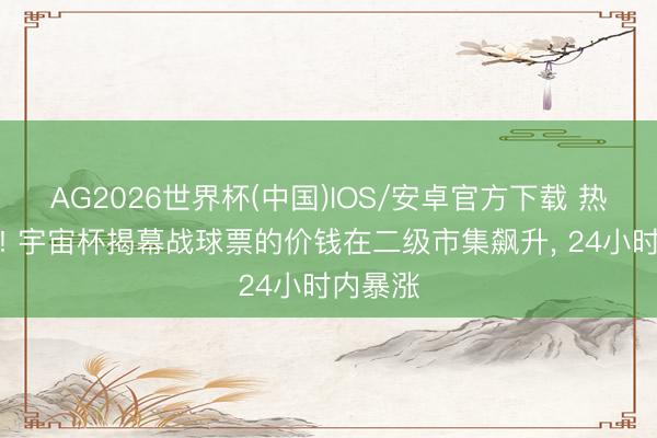 AG2026世界杯(中国)IOS/安卓官方下载 热浪来袭! 宇宙杯揭幕战球票的价钱在二级市集飙升, 24小时内暴涨