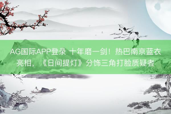 AG国际APP登录 十年磨一剑！热巴南京蓝衣亮相，《日间提灯》分饰三角打脸质疑者