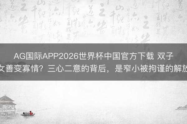AG国际APP2026世界杯中国官方下载 双子女善变寡情？三心二意的背后，是窄小被拘谨的解放