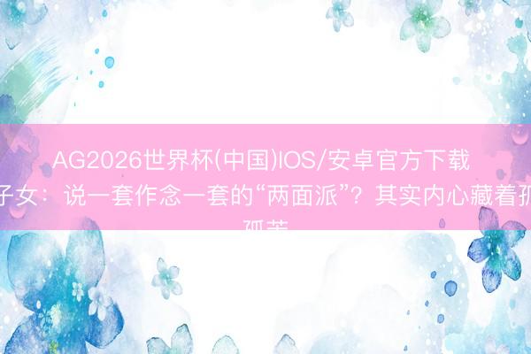 AG2026世界杯(中国)IOS/安卓官方下载 双子女：说一套作念一套的“两面派”？其实内心藏着孤苦