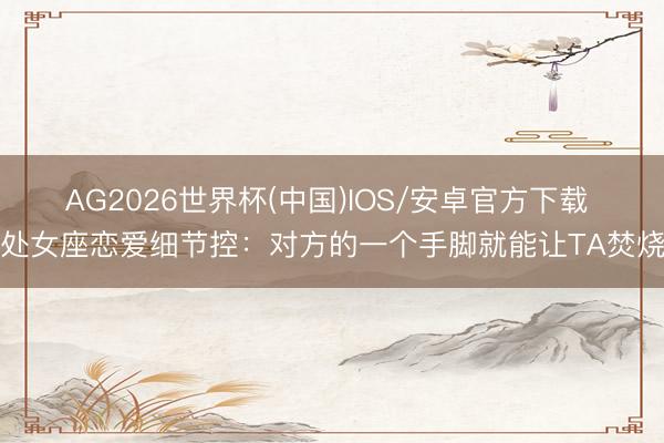 AG2026世界杯(中国)IOS/安卓官方下载 处女座恋爱细节控:对方的一个手脚就能让TA焚烧