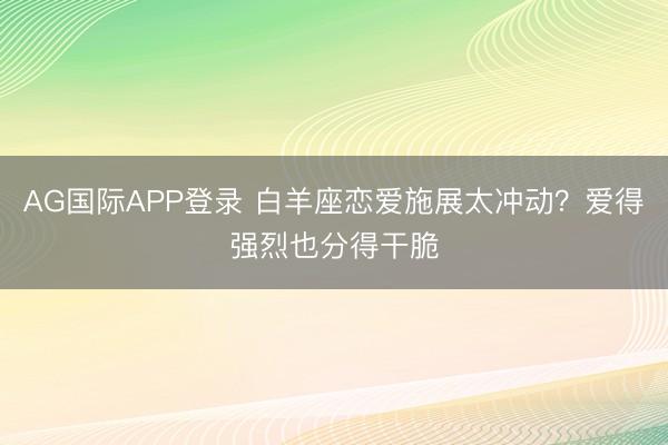 AG国际APP登录 白羊座恋爱施展太冲动?爱得强烈也分得干脆