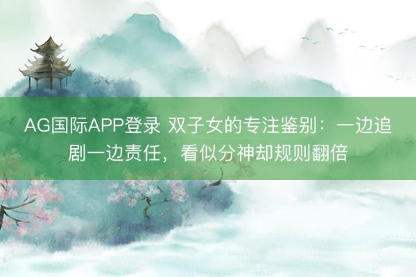 AG国际APP登录 双子女的专注鉴别:一边追剧一边责任,看似分神却规则翻倍