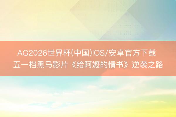 AG2026世界杯(中国)IOS/安卓官方下载 五一档黑马影片《给阿嬷的情书》逆袭之路
