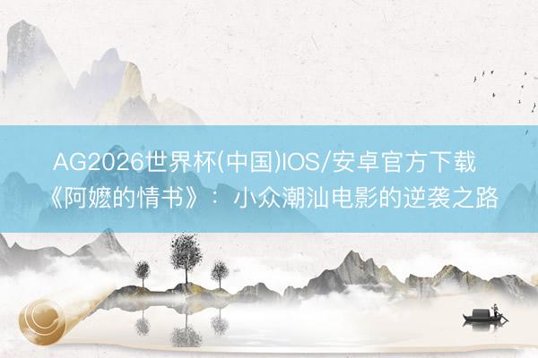 AG2026世界杯(中国)IOS/安卓官方下载 《阿嬷的情书》：小众潮汕电影的逆袭之路