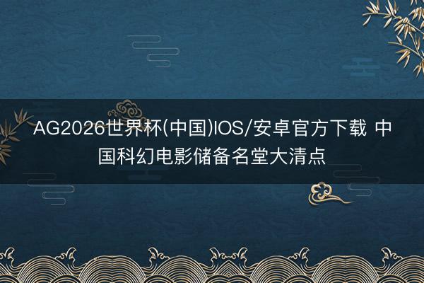 AG2026世界杯(中国)IOS/安卓官方下载 中国科幻电影储备名堂大清点