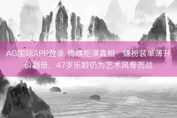 AG国际APP登录 梅姨拒演真相:嫌扮装单薄开价翻倍,47岁乐龄仍为艺术风骨而战
