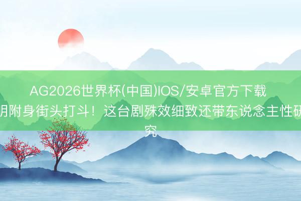 AG2026世界杯(中国)IOS/安卓官方下载 神明附身街头打斗！这台剧殊效细致还带东说念主性研究