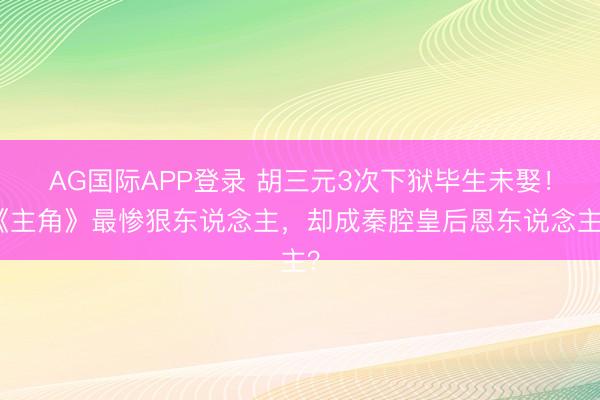 AG国际APP登录 胡三元3次下狱毕生未娶！《主角》最惨狠东说念主，却成秦腔皇后恩东说念主？