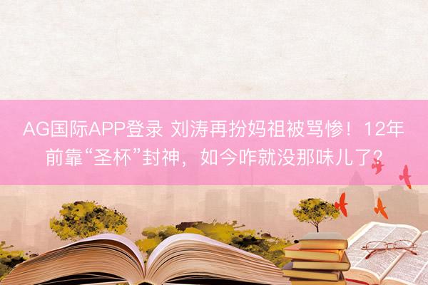AG国际APP登录 刘涛再扮妈祖被骂惨！12年前靠“圣杯”封神，如今咋就没那味儿了？