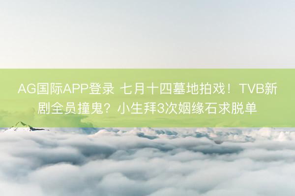 AG国际APP登录 七月十四墓地拍戏！TVB新剧全员撞鬼？小生拜3次姻缘石求脱单