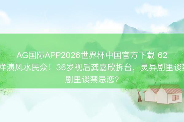 AG国际APP2026世界杯中国官方下载 62岁黎耀祥演风水民众!36岁视后龚嘉欣拆台,灵异剧里谈禁忌恋?