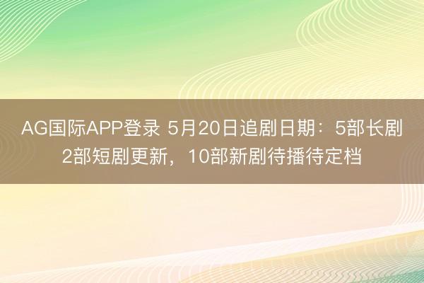 AG国际APP登录 5月20日追剧日期：5部长剧2部短剧更新，10部新剧待播待定档