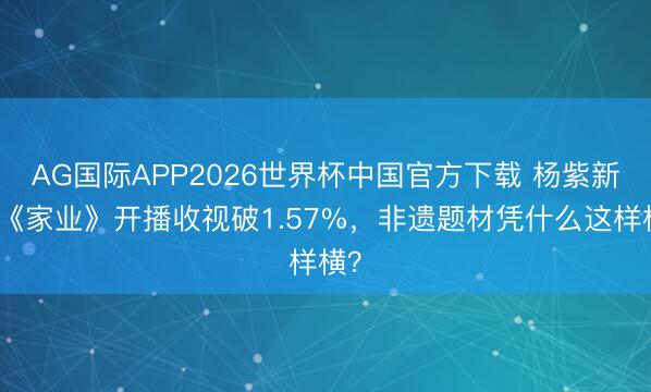 AG国际APP2026世界杯中国官方下载 杨紫新剧《家业》开播收视破1.57%，非遗题材凭什么这样横？