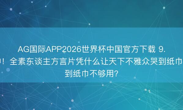AG国际APP2026世界杯中国官方下载 9.1分封神！全素东谈主方言片凭什么让天下不雅众哭到纸巾不够用？