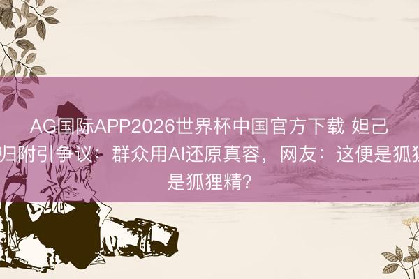 AG国际APP2026世界杯中国官方下载 妲己姿色归附引争议：群众用AI还原真容，网友：这便是狐狸精？